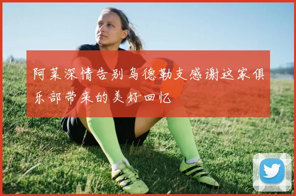 阿莱深情告别乌德勒支感谢这家俱乐部带来的美好回忆