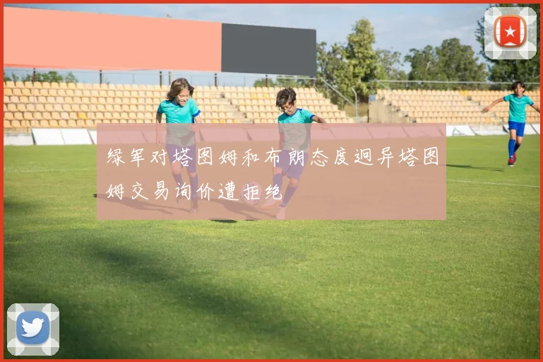 绿军对塔图姆和布朗态度迥异塔图姆交易询价遭拒绝