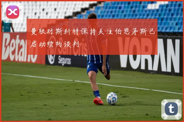 曼联对斯科特保持关注伯恩茅斯已启动续约谈判