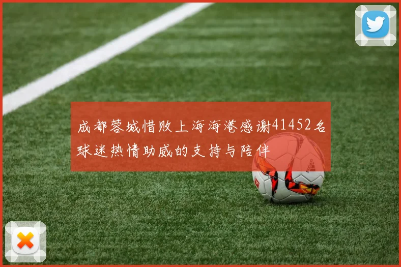 成都蓉城惜败上海海港感谢41452名球迷热情助威的支持与陪伴