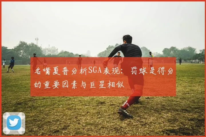 名嘴夏普分析SGA表现：罚球是得分的重要因素与巨星相似