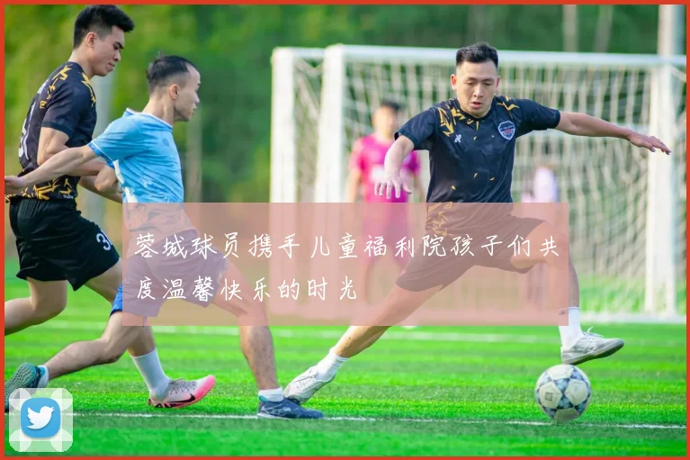 蓉城球员携手儿童福利院孩子们共度温馨快乐的时光