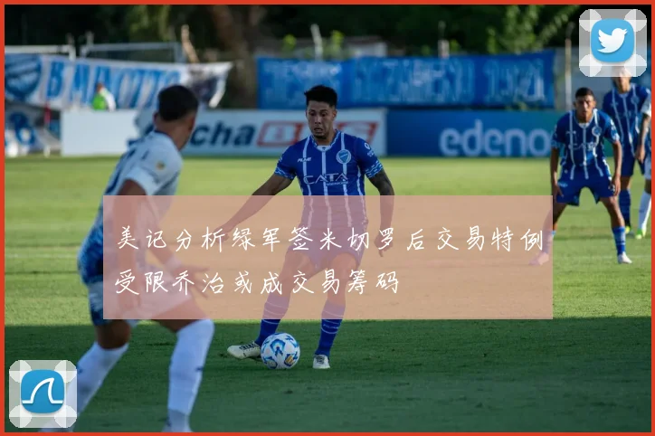 美记分析绿军签米切罗后交易特例受限乔治或成交易筹码