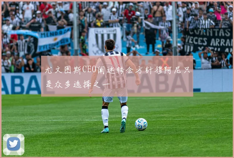 尤文图斯CEO阐述转会方针穆阿尼只是众多选择之一