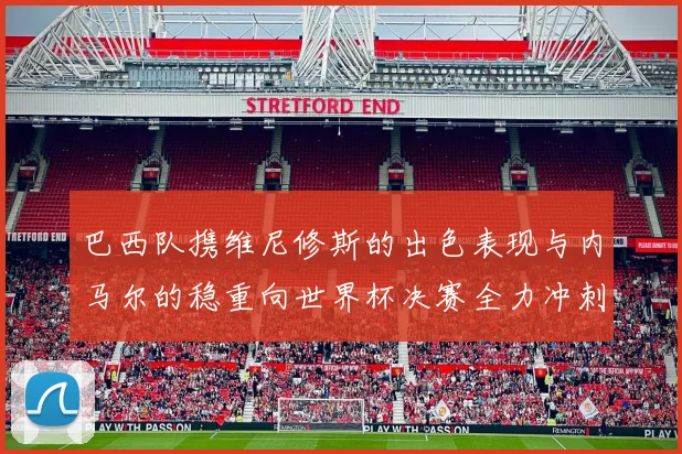巴西队携维尼修斯的出色表现与内马尔的稳重向世界杯决赛全力冲刺
