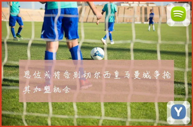 恩佐或将告别切尔西皇马曼城争抢其加盟机会