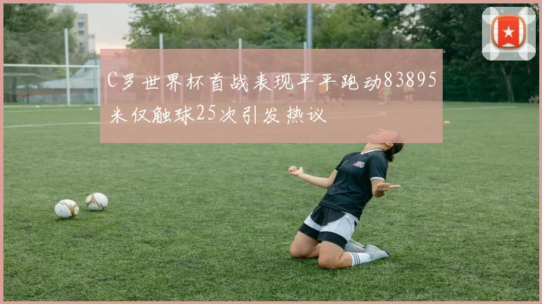 C罗世界杯首战表现平平跑动83895米仅触球25次引发热议