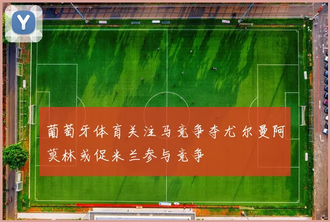 葡萄牙体育关注马竞争夺尤尔曼阿莫林或促米兰参与竞争