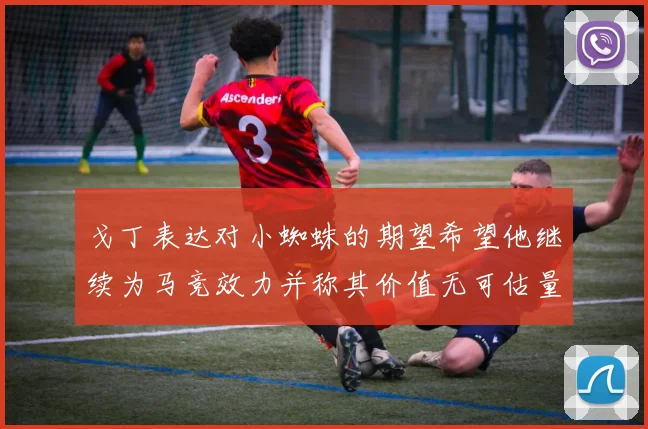 戈丁表达对小蜘蛛的期望希望他继续为马竞效力并称其价值无可估量
