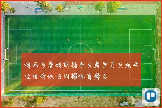 梅西与詹姆斯携手共舞岁月巨轮两位传奇依旧闪耀体育舞台